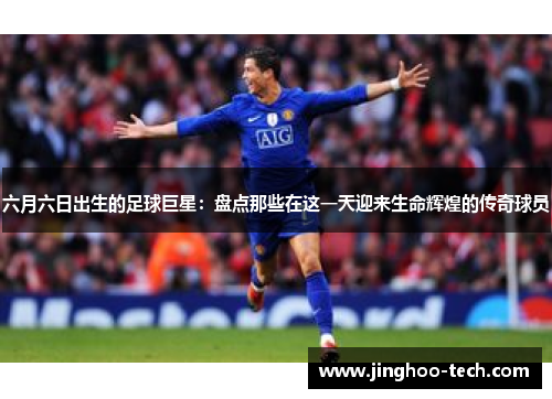 六月六日出生的足球巨星：盘点那些在这一天迎来生命辉煌的传奇球员